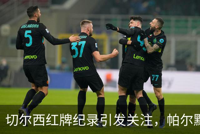 切尔西红牌纪录引发关注，帕尔默遭遇红牌后球队面临困境